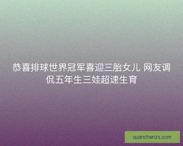 恭喜排球世界冠军喜迎三胎女儿 网友调侃五年生三娃超速生育
