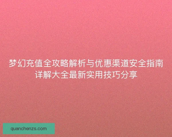 梦幻充值全攻略解析与优惠渠道安全指南详解大全最新实用技巧分享