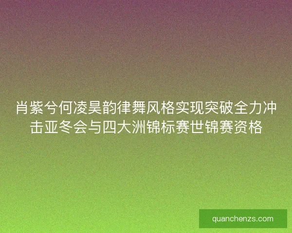 肖紫兮何凌昊韵律舞风格实现突破全力冲击亚冬会与四大洲锦标赛世锦赛资格