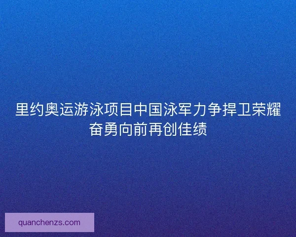 里约奥运游泳项目中国泳军力争捍卫荣耀奋勇向前再创佳绩