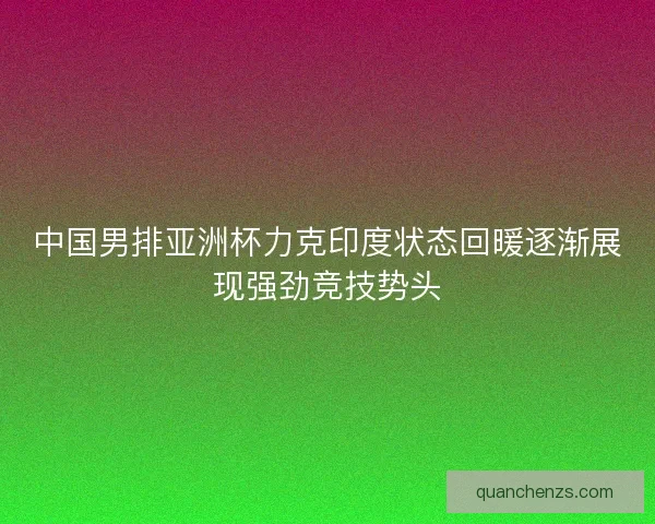 中国男排亚洲杯力克印度状态回暖逐渐展现强劲竞技势头 中国男排亚洲杯力克印度状态回暖逐渐展现强劲竞技势头