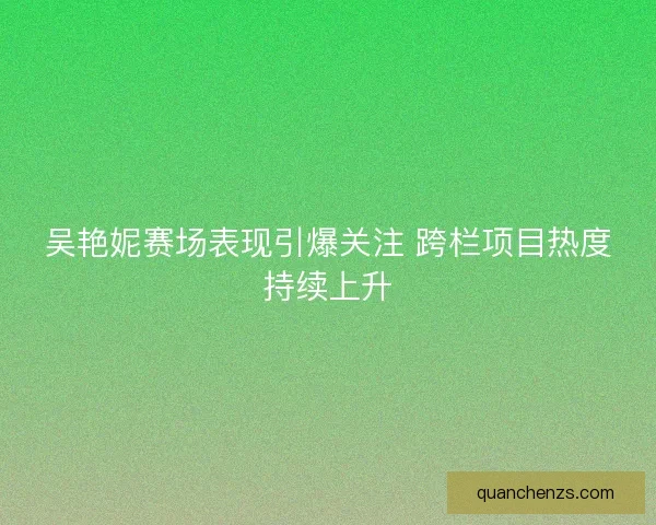 吴艳妮赛场表现引爆关注 跨栏项目热度持续上升 吴艳妮赛场表现引爆关注 跨栏项目热度持续上升
