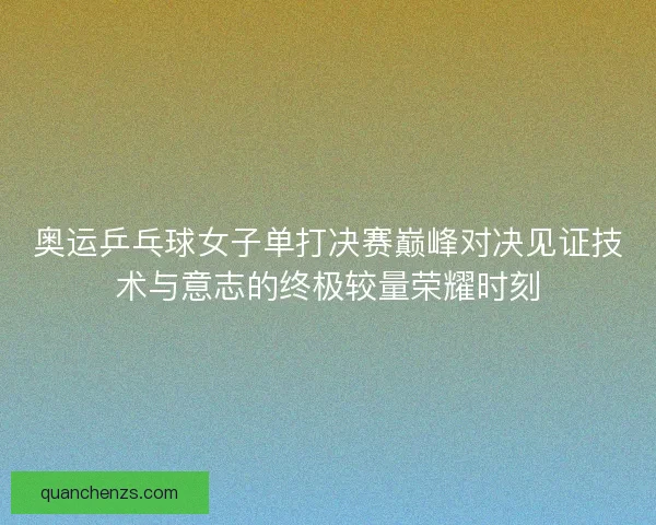 奥运乒乓球女子单打决赛巅峰对决见证技术与意志的终极较量荣耀时刻