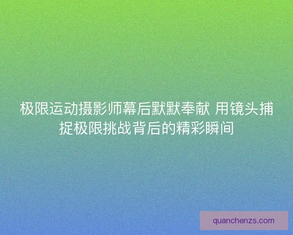 极限运动摄影师幕后默默奉献 用镜头捕捉极限挑战背后的精彩瞬间 极限运动摄影师幕后默默奉献 用镜头捕捉极限挑战背后的精彩瞬间
