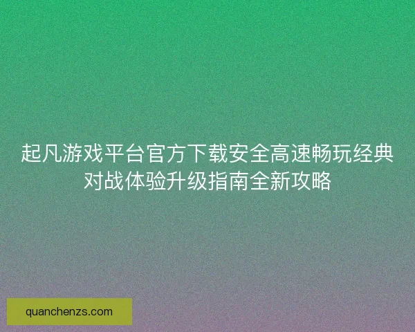 起凡游戏平台官方下载安全高速畅玩经典对战体验升级指南全新攻略