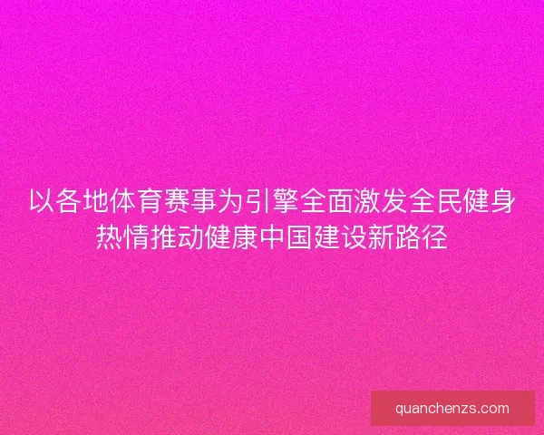 以各地体育赛事为引擎全面激发全民健身热情推动健康中国建设新路径 以各地体育赛事为引擎全面激发全民健身热情推动健康中国建设新路径