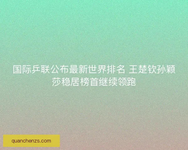国际乒联公布最新世界排名 王楚钦孙颖莎稳居榜首继续领跑