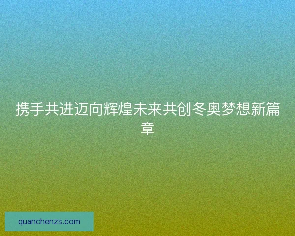 携手共进迈向辉煌未来共创冬奥梦想新篇章