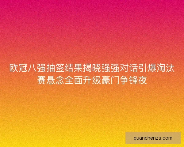 欧冠八强抽签结果揭晓强强对话引爆淘汰赛悬念全面升级豪门争锋夜