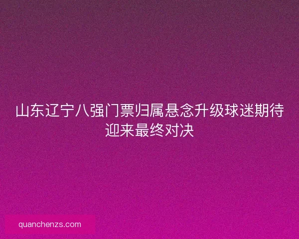 山东辽宁八强门票归属悬念升级球迷期待迎来最终对决