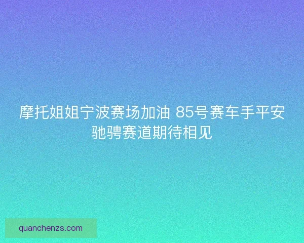 摩托姐姐宁波赛场加油 85号赛车手平安驰骋赛道期待相见