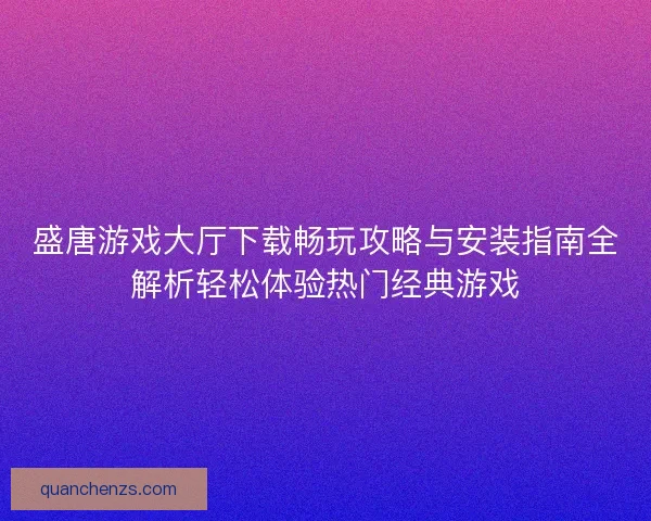 盛唐游戏大厅下载畅玩攻略与安装指南全解析轻松体验热门经典游戏