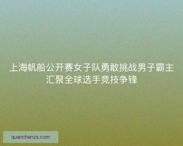 上海帆船公开赛女子队勇敢挑战男子霸主汇聚全球选手竞技争锋 上海帆船公开赛女子队勇敢挑战男子霸主汇聚全球选手竞技争锋