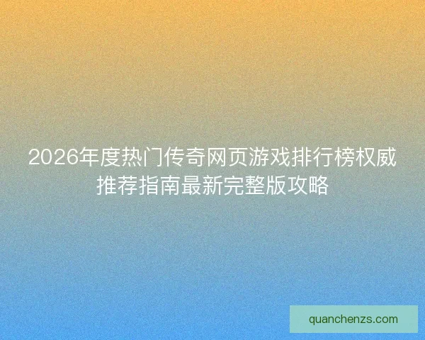 2026年度热门传奇网页游戏排行榜权威推荐指南最新完整版攻略 2026年度热门传奇网页游戏排行榜权威推荐指南最新完整版攻略