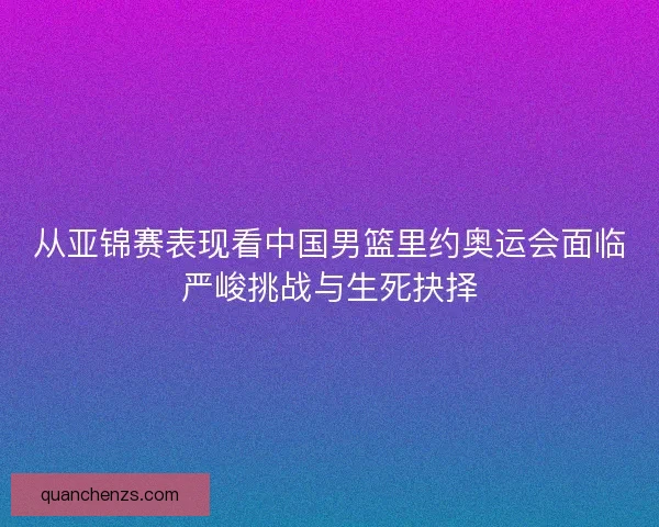 从亚锦赛表现看中国男篮里约奥运会面临严峻挑战与生死抉择