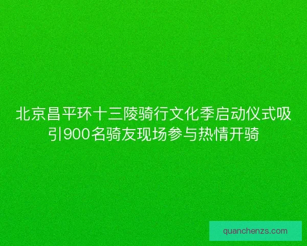 北京昌平环十三陵骑行文化季启动仪式吸引900名骑友现场参与热情开骑 北京昌平环十三陵骑行文化季启动仪式吸引900名骑友现场参与热情开骑