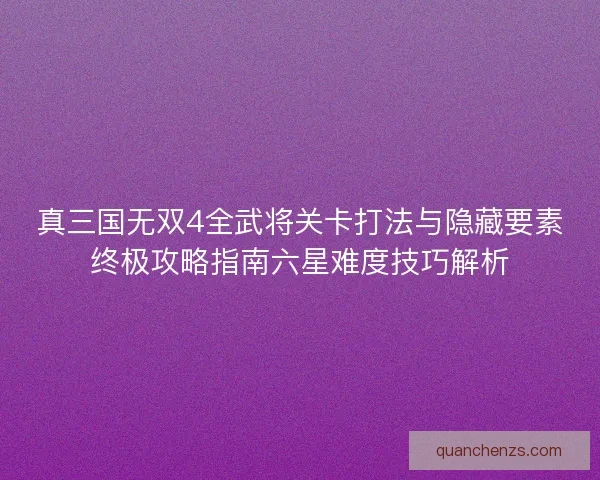 真三国无双4全武将关卡打法与隐藏要素终极攻略指南六星难度技巧解析 真三国无双4全武将关卡打法与隐藏要素终极攻略指南六星难度技巧解析