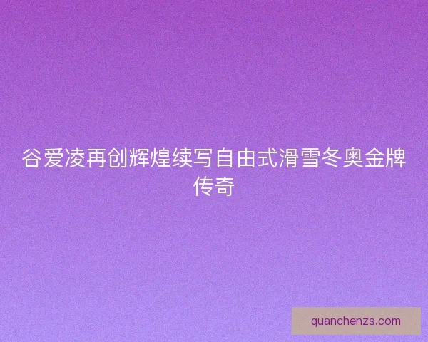 谷爱凌再创辉煌续写自由式滑雪冬奥金牌传奇