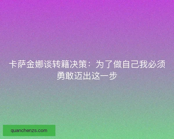 卡萨金娜谈转籍决策:为了做自己我必须勇敢迈出这一步 卡萨金娜谈转籍决策:为了做自己我必须勇敢迈出这一步