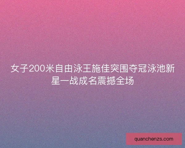 女子200米自由泳王施佳突围夺冠泳池新星一战成名震撼全场