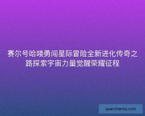 赛尔号哈喽勇闯星际冒险全新进化传奇之路探索宇宙力量觉醒荣耀征程