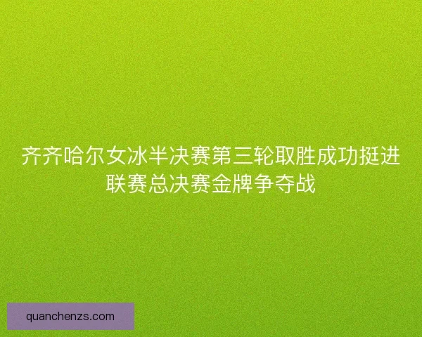 齐齐哈尔女冰半决赛第三轮取胜成功挺进联赛总决赛金牌争夺战