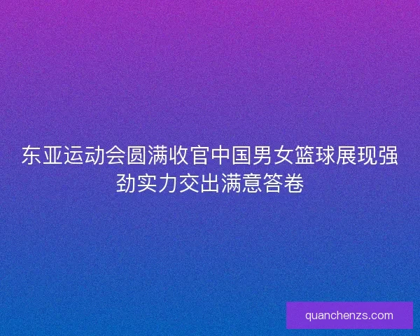 东亚运动会圆满收官中国男女篮球展现强劲实力交出满意答卷