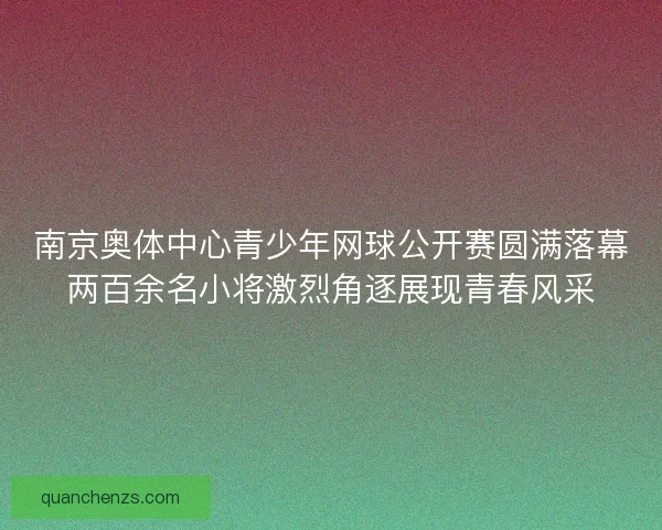 南京奥体中心青少年网球公开赛圆满落幕两百余名小将激烈角逐展现青春风采
