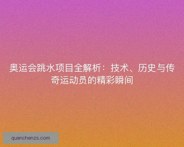 奥运会跳水项目全解析：技术、历史与传奇运动员的精彩瞬间