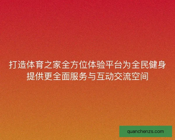 打造体育之家全方位体验平台为全民健身提供更全面服务与互动交流空间