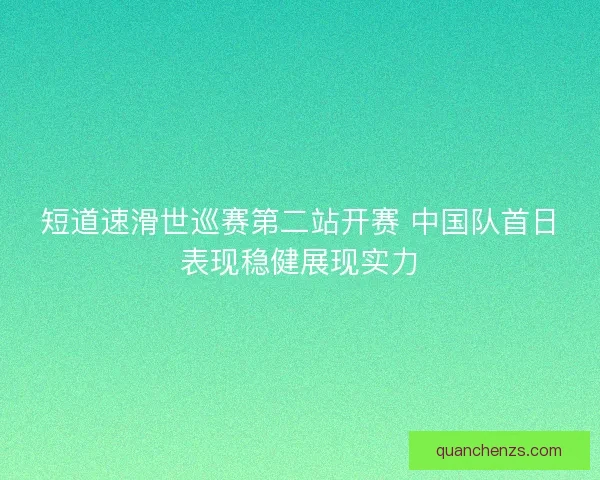 短道速滑世巡赛第二站开赛 中国队首日表现稳健展现实力