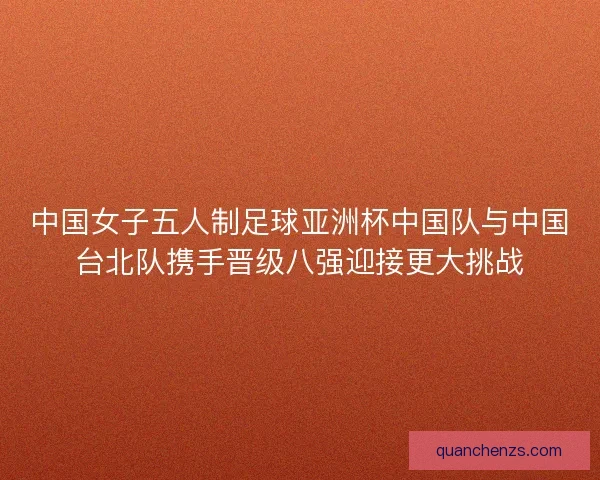 中国女子五人制足球亚洲杯中国队与中国台北队携手晋级八强迎接更大挑战