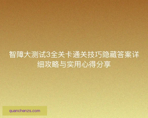 智障大测试3全关卡通关技巧隐藏答案详细攻略与实用心得分享 智障大测试3全关卡通关技巧隐藏答案详细攻略与实用心得分享