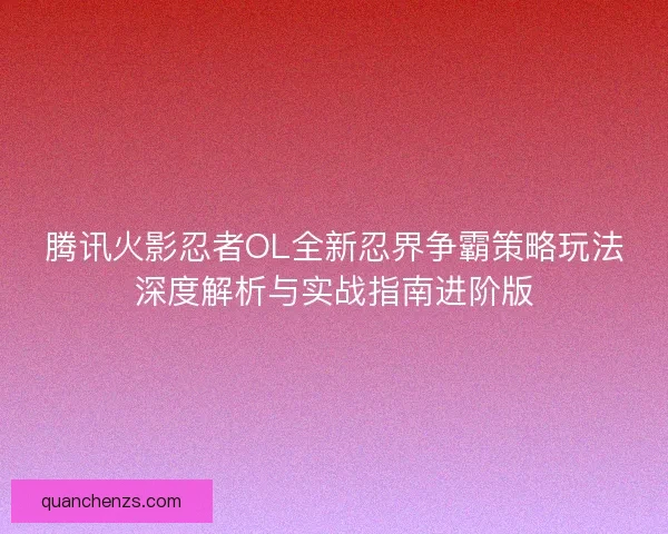 腾讯火影忍者OL全新忍界争霸策略玩法深度解析与实战指南进阶版
