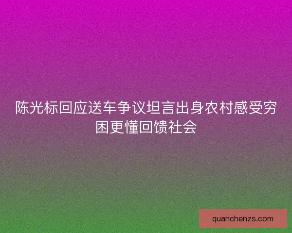 陈光标回应送车争议坦言出身农村感受穷困更懂回馈社会 陈光标回应送车争议坦言出身农村感受穷困更懂回馈社会
