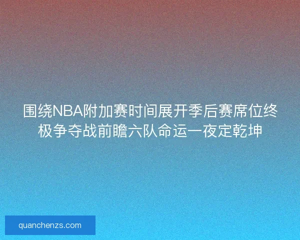 围绕NBA附加赛时间展开季后赛席位终极争夺战前瞻六队命运一夜定乾坤 围绕NBA附加赛时间展开季后赛席位终极争夺战前瞻六队命运一夜定乾坤