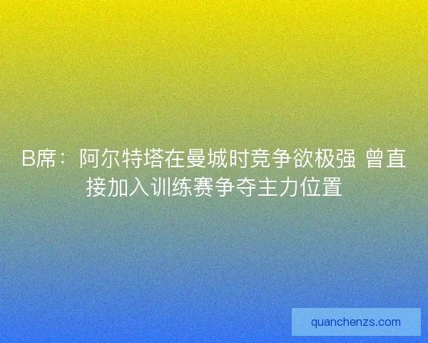 B席:阿尔特塔在曼城时竞争欲极强 曾直接加入训练赛争夺主力位置 B席:阿尔特塔在曼城时竞争欲极强 曾直接加入训练赛争夺主力位置